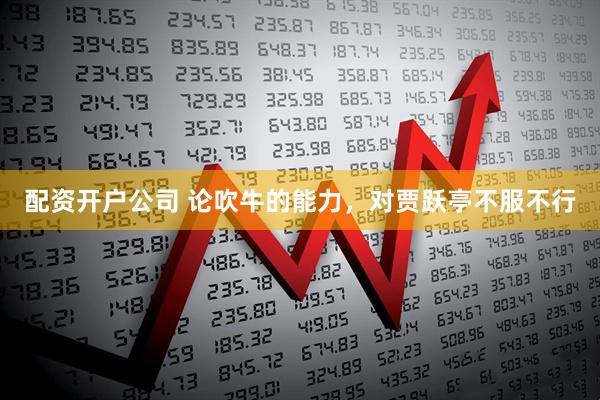 配资开户公司 论吹牛的能力，对贾跃亭不服不行