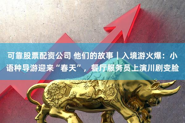 可靠股票配资公司 他们的故事|入境游火爆:小语种导游迎来“春天”,餐厅服务员上演川剧变脸