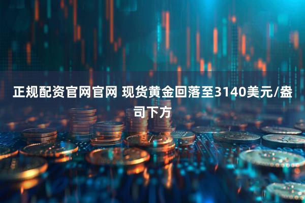 正规配资官网官网 现货黄金回落至3140美元/盎司下方