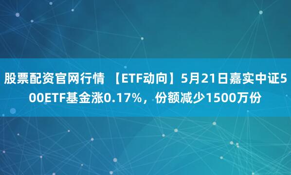股票配资官网行情 【ETF动向】5月21日嘉实中证500ETF基金涨0.17%，份额减少1500万份