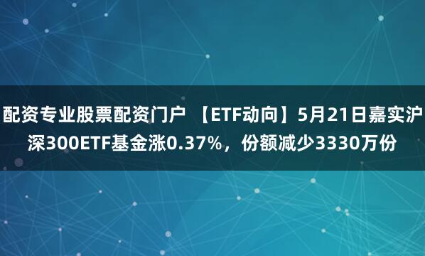 配资专业股票配资门户 【ETF动向】5月21日嘉实沪深300ETF基金涨0.37%，份额减少3330万份