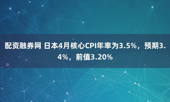 配资融券网 日本4月核心CPI年率为3.5%，预期3.4%，前值3.20%