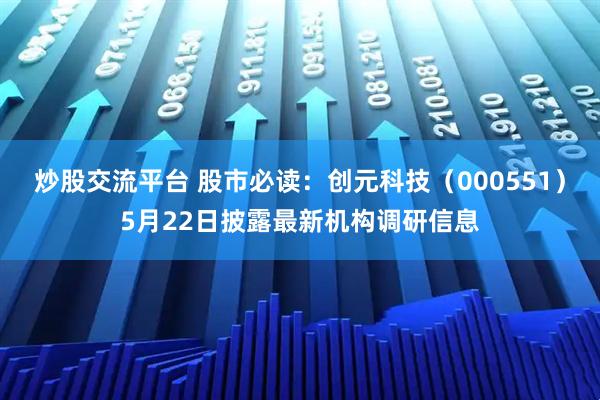 炒股交流平台 股市必读：创元科技（000551）5月22日披露最新机构调研信息