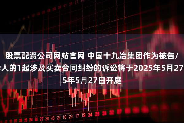 股票配资公司网站官网 中国十九冶集团作为被告/被上诉人的1起涉及买卖合同纠纷的诉讼将于2025年5月27日开庭