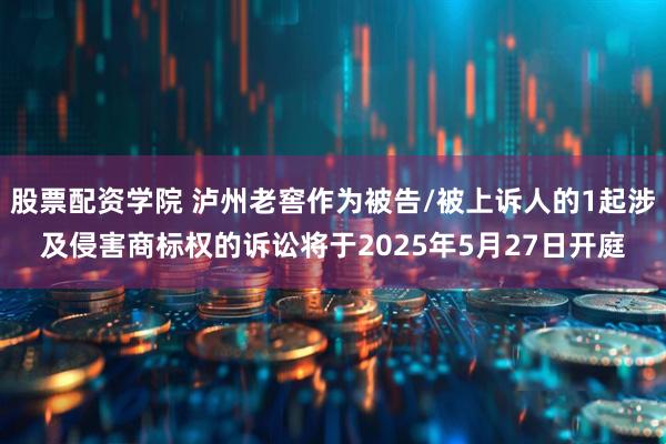 股票配资学院 泸州老窖作为被告/被上诉人的1起涉及侵害商标权的诉讼将于2025年5月27日开庭