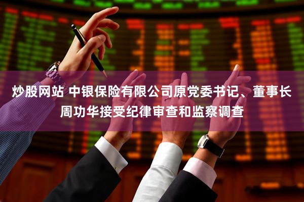 炒股网站 中银保险有限公司原党委书记、董事长周功华接受纪律审查和监察调查