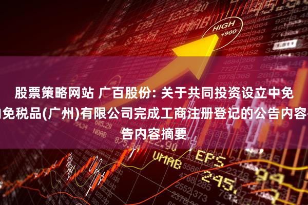股票策略网站 广百股份: 关于共同投资设立中免市内免税品(广州)有限公司完成工商注册登记的公告内容摘要