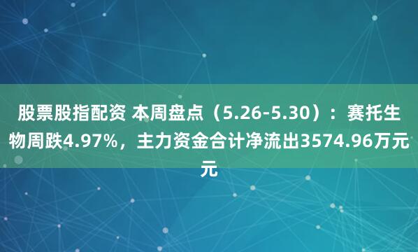 股票股指配资 本周盘点（5.26-5.30）：赛托生物周跌4.97%，主力资金合计净流出3574.96万元