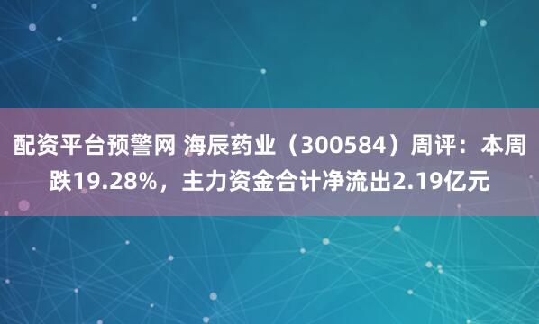 配资平台预警网 海辰药业（300584）周评：本周跌19.28%，主力资金合计净流出2.19亿元