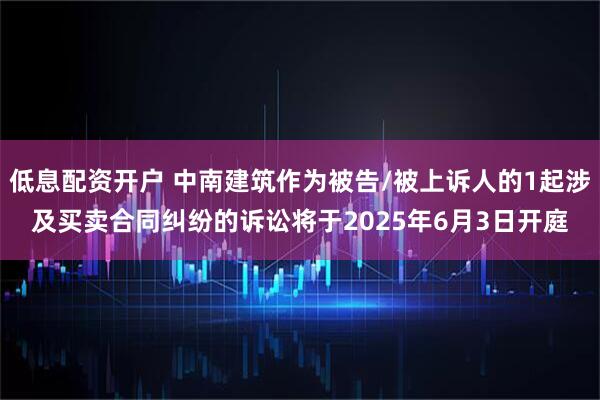 低息配资开户 中南建筑作为被告/被上诉人的1起涉及买卖合同纠纷的诉讼将于2025年6月3日开庭