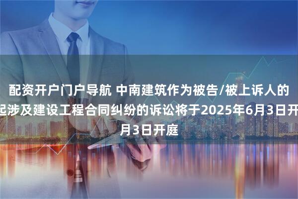 配资开户门户导航 中南建筑作为被告/被上诉人的1起涉及建设工程合同纠纷的诉讼将于2025年6月3日开庭