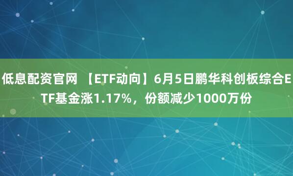 低息配资官网 【ETF动向】6月5日鹏华科创板综合ETF基金涨1.17%,份额减少1000万份