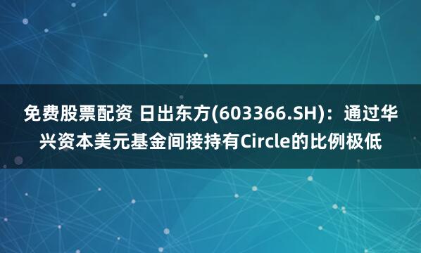 免费股票配资 日出东方(603366.SH)：通过华兴资本美元基金间接持有Circle的比例极低