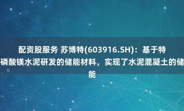 配资股服务 苏博特(603916.SH)：基于特种磷酸镁水泥研发的储能材料，实现了水泥混凝土的储能