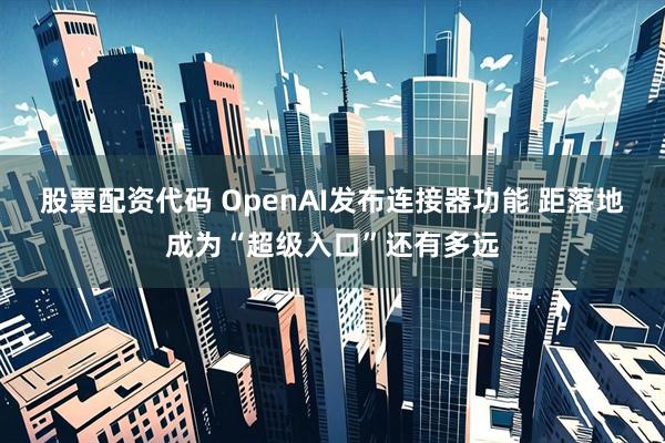 股票配资代码 OpenAI发布连接器功能 距落地成为“超级入口”还有多远