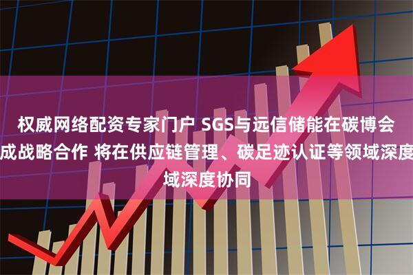 权威网络配资专家门户 SGS与远信储能在碳博会上达成战略合作 将在供应链管理、碳足迹认证等领域深度协同