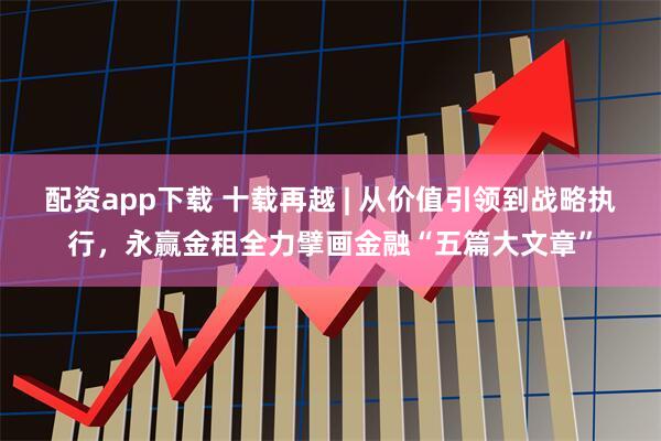 配资app下载 十载再越 | 从价值引领到战略执行,永赢金租全力擘画金融“五篇大文章”