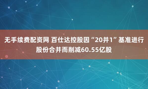 无手续费配资网 百仕达控股因“20并1”基准进行股份合并而削减60.55亿股