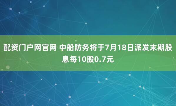 配资门户网官网 中船防务将于7月18日派发末期股息每10股0.7元