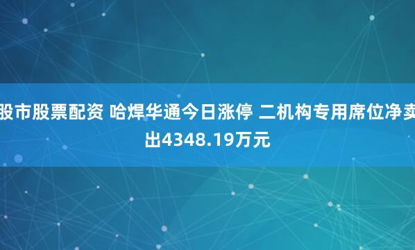 股市股票配资 哈焊华通今日涨停 二机构专用席位净卖出4348.19万元