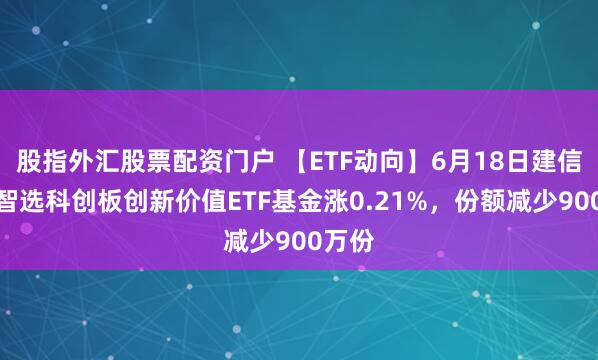 股指外汇股票配资门户 【ETF动向】6月18日建信上证智选科创板创新价值ETF基金涨0.21%,份额减少900万份