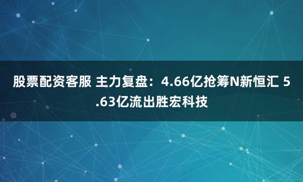 股票配资客服 主力复盘:4.66亿抢筹N新恒汇 5.63亿流出胜宏科技