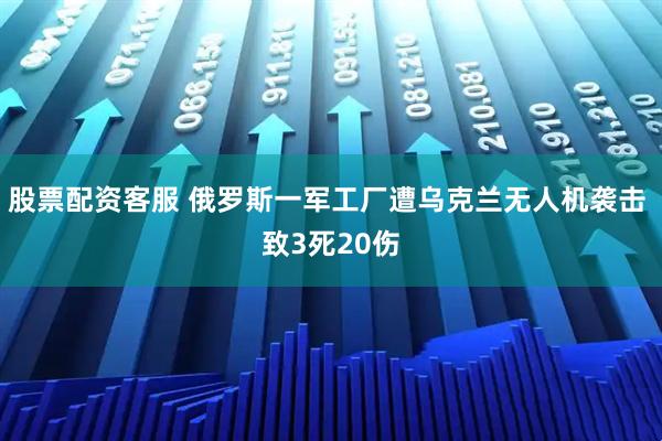 股票配资客服 俄罗斯一军工厂遭乌克兰无人机袭击 致3死20伤