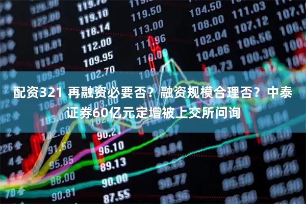 配资321 再融资必要否？融资规模合理否？中泰证券60亿元定增被上交所问询