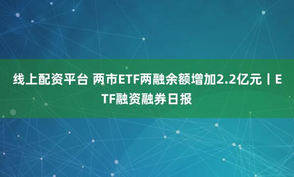 线上配资平台 两市ETF两融余额增加2.2亿元丨ETF融资融券日报