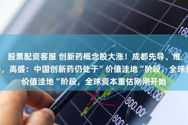 股票配资客服 创新药概念股大涨!成都先导、维康药业20CM涨停,高盛:中国创新药仍处于”价值洼地“阶段,全球资本重估刚刚开始